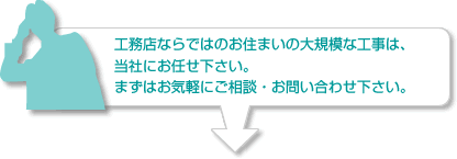 工務店ならではのお住まいの大規模な工事は、当社にお任せ下さい。まずはお気軽にご相談・お問い合わせ下さい。