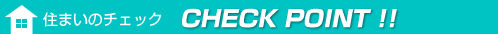 住まいのチェック CHECK POINT !!